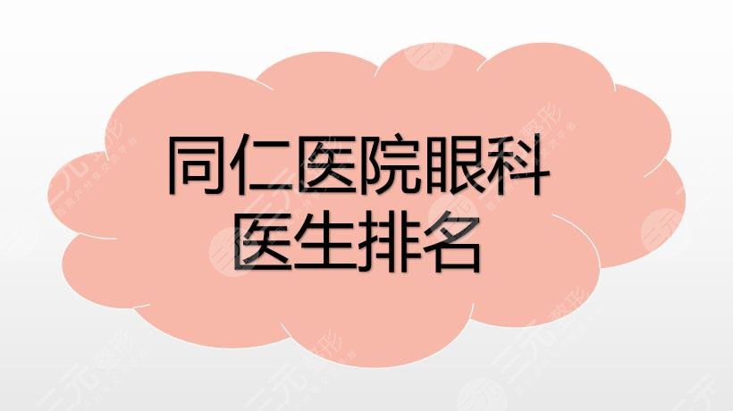 同仁医院眼科医生排名接英宋旭东傅涛等专家介绍附2021价格表