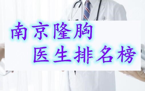 南京隆胸医生排名榜|南京隆胸好的医生列表，10年综合评分参考！