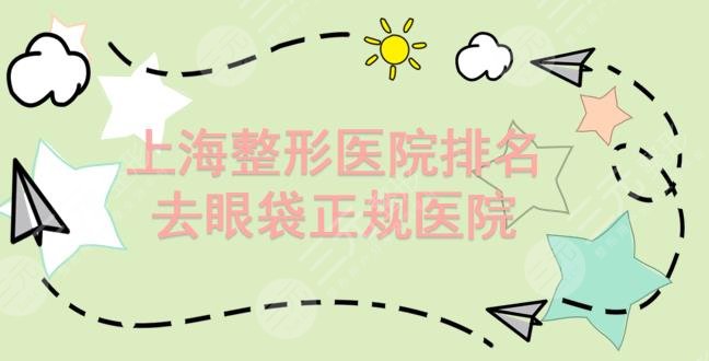【新榜】上海整形医院排名|去眼袋正规医院，九院、玫瑰、时光等上榜!