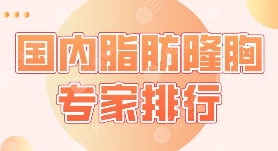 2022国内脂肪隆胸专家排行|穆大力、王涛、刘春军、曾昂等医生上榜！