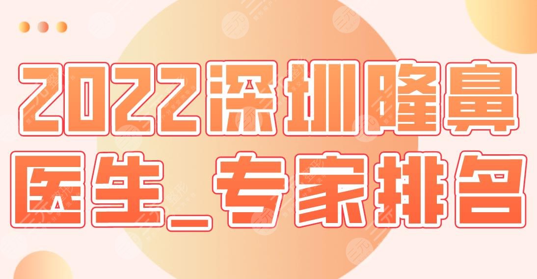 2022深圳隆鼻医生_专家排名|徐荣阳、朱灿、李信锋、朱武根、谢俊上榜前五