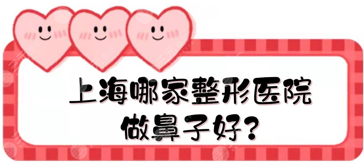 上海哪家整形医院做鼻子好?鼻部整形医院排名前三的哪家好?
